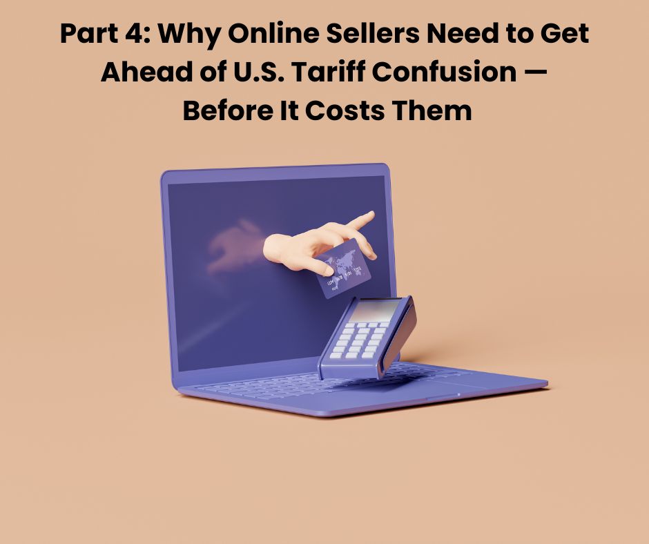Why Online Sellers Need to Get Ahead of U.S. Tariff Confusion — Before It Costs Them