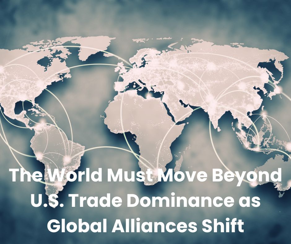The World Must Move Beyond U.S. Trade Dominance as Global Alliances Shift